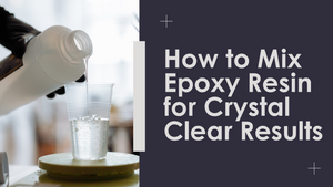 How to Mix Epoxy Resin for Crystal Clear Results